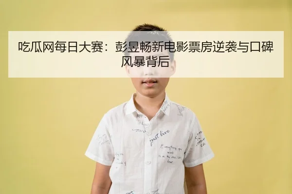 吃瓜网每日大赛：彭昱畅新电影票房逆袭与口碑风暴背后